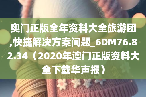 奥门正版全年资料大全旅游团,快捷解决方案问题_6DM76.82.34（2020年澳门正版资料大全下载华声报）