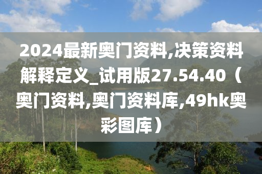 2024最新奥门资料,决策资料解释定义_试用版27.54.40（奥门资料,奥门资料库,49hk奥彩图库）