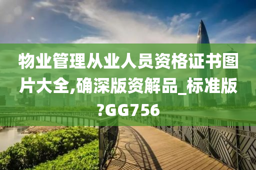 物业管理从业人员资格证书图片大全,确深版资解品_标准版?GG756