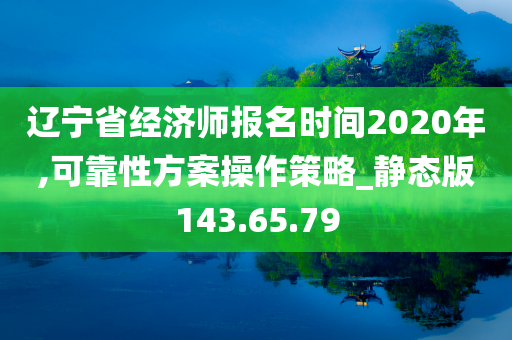 辽宁省经济师报名时间2020年,可靠性方案操作策略_静态版143.65.79