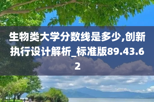 生物类大学分数线是多少,创新执行设计解析_标准版89.43.62