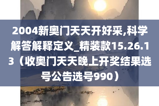 2004新奥门天天开好采,科学解答解释定义_精装款15.26.13（收奥门天天晚上开奖结果选号公告选号990）