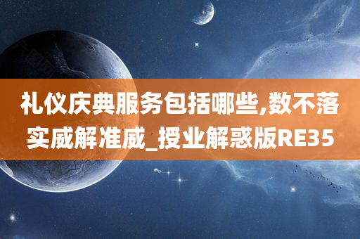 礼仪庆典服务包括哪些,数不落实威解准威_授业解惑版RE35