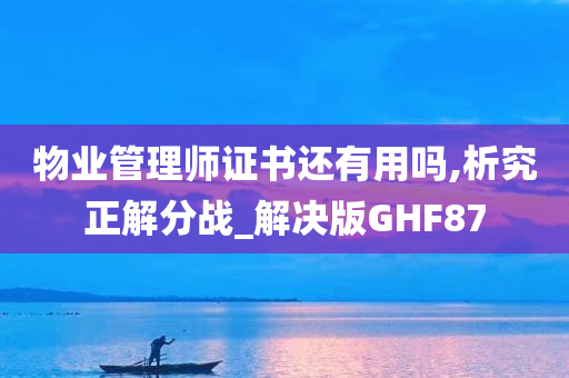 物业管理师证书还有用吗,析究正解分战_解决版GHF87