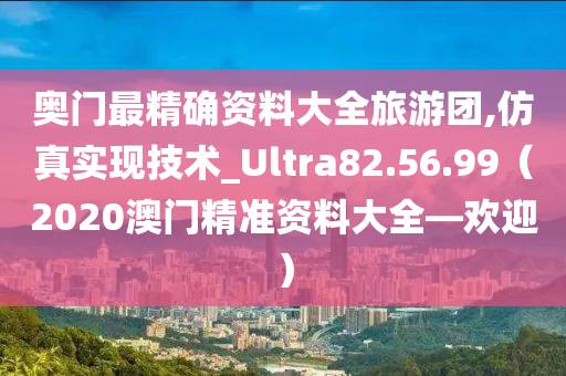 奥门最精确资料大全旅游团,仿真实现技术_Ultra82.56.99（2020澳门精准资料大全—欢迎）