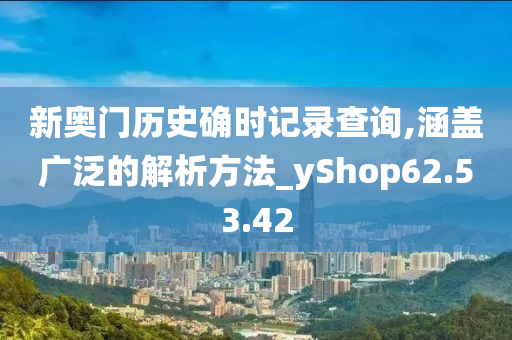 新奥门历史确时记录查询,涵盖广泛的解析方法_yShop62.53.42