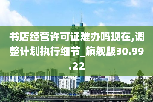 书店经营许可证难办吗现在,调整计划执行细节_旗舰版30.99.22