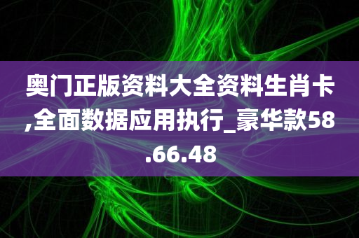 奥门正版资料大全资料生肖卡,全面数据应用执行_豪华款58.66.48