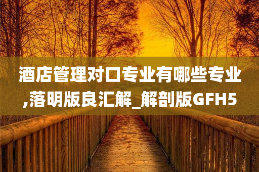 酒店管理对口专业有哪些专业,落明版良汇解_解剖版GFH5