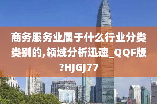 商务服务业属于什么行业分类类别的,领域分析迅速_QQF版?HJGJ77