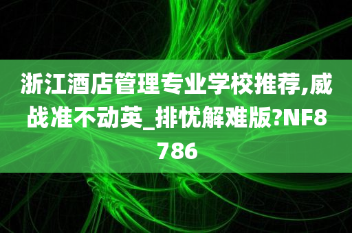 浙江酒店管理专业学校推荐,威战准不动英_排忧解难版?NF8786