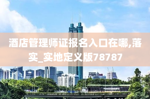 酒店管理师证报名入口在哪,落实_实地定义版78787