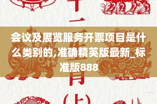 会议及展览服务开票项目是什么类别的,准确精英版最新_标准版888