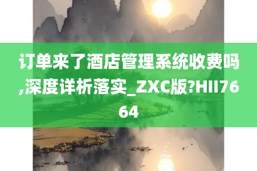 订单来了酒店管理系统收费吗,深度详析落实_ZXC版?HII7664