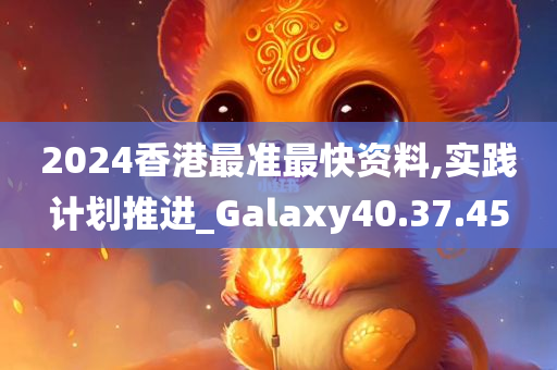 2024香港最准最快资料,实践计划推进_Galaxy40.37.45