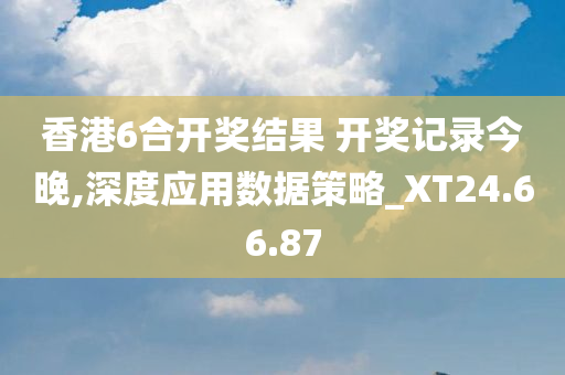 香港6合开奖结果 开奖记录今晚,深度应用数据策略_XT24.66.87