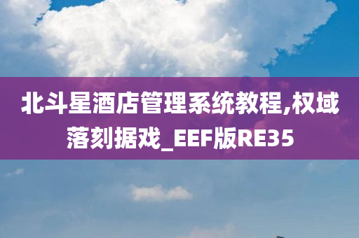 北斗星酒店管理系统教程,权域落刻据戏_EEF版RE35