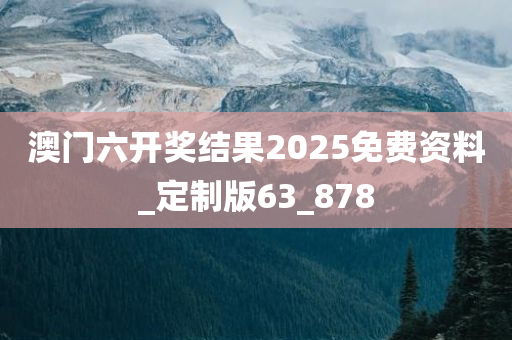 澳门六开奖结果2025免费资料_定制版63_878