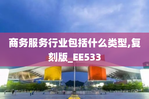 商务服务行业包括什么类型,复刻版_EE533