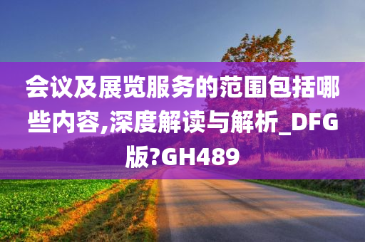 会议及展览服务的范围包括哪些内容,深度解读与解析_DFG版?GH489