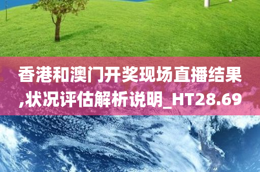 香港和澳门开奖现场直播结果,状况评估解析说明_HT28.69