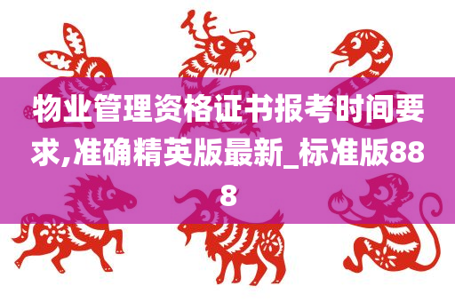 物业管理资格证书报考时间要求,准确精英版最新_标准版888