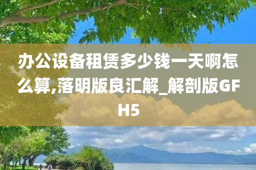 办公设备租赁多少钱一天啊怎么算,落明版良汇解_解剖版GFH5