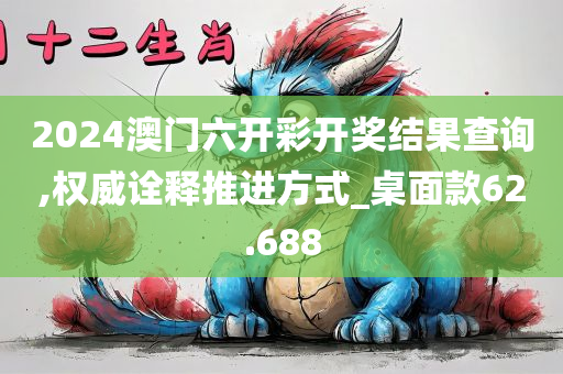 2024澳门六开彩开奖结果查询,权威诠释推进方式_桌面款62.688