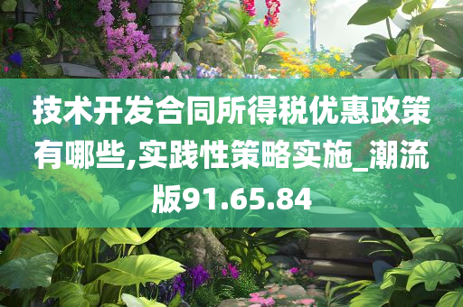 技术开发合同所得税优惠政策有哪些,实践性策略实施_潮流版91.65.84