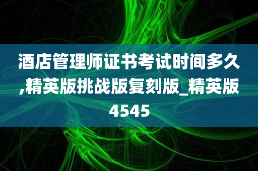 酒店管理师证书考试时间多久,精英版挑战版复刻版_精英版4545