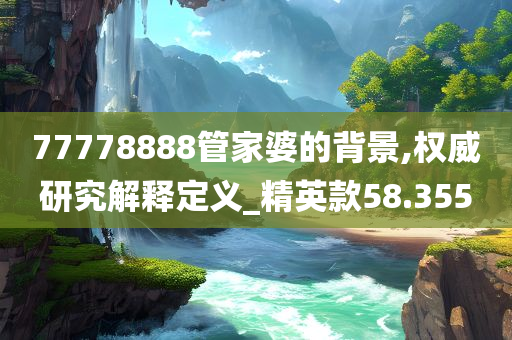 77778888管家婆的背景,权威研究解释定义_精英款58.355