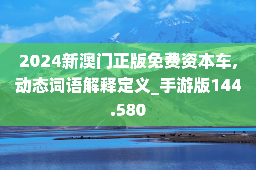 2024新澳门正版免费资本车,动态词语解释定义_手游版144.580