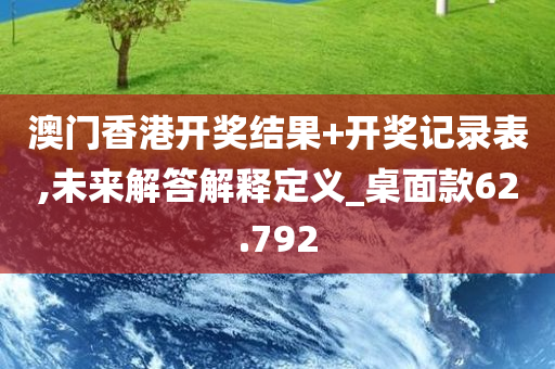 澳门香港开奖结果+开奖记录表,未来解答解释定义_桌面款62.792