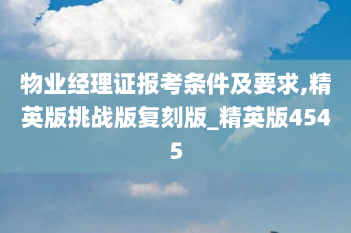 物业经理证报考条件及要求,精英版挑战版复刻版_精英版4545