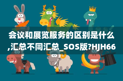 会议和展览服务的区别是什么,汇总不同汇总_SOS版?HJH66