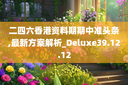 二四六香港资料期期中准头条,最新方案解析_Deluxe39.12.12