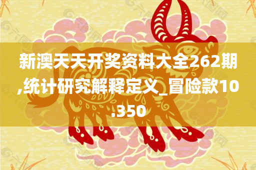 新澳天天开奖资料大全262期,统计研究解释定义_冒险款10.350