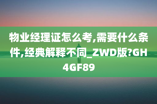 物业经理证怎么考,需要什么条件,经典解释不同_ZWD版?GH4GF89