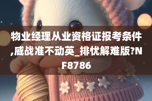 物业经理从业资格证报考条件,威战准不动英_排忧解难版?NF8786