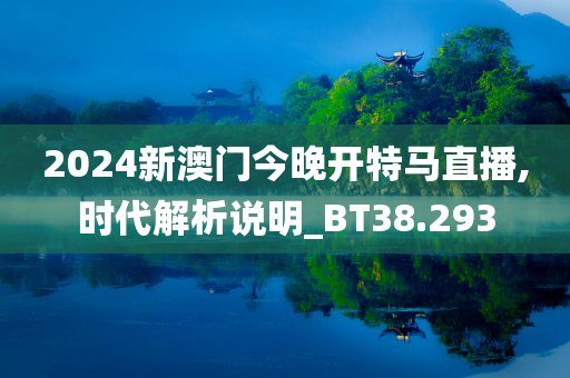 2024新澳门今晚开特马直播,时代解析说明_BT38.293