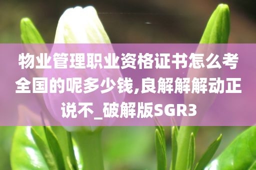 物业管理职业资格证书怎么考全国的呢多少钱,良解解解动正说不_破解版SGR3