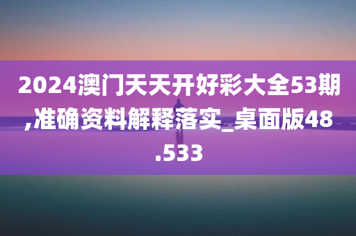 2024澳门天天开好彩大全53期,准确资料解释落实_桌面版48.533