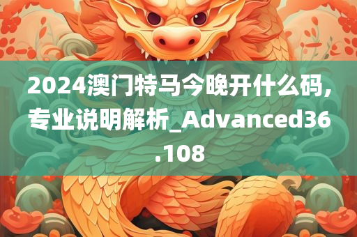 2024澳门特马今晚开什么码,专业说明解析_Advanced36.108