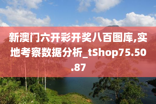 新澳门六开彩开奖八百图库,实地考察数据分析_tShop75.50.87