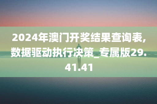 2024年澳门开奖结果查询表,数据驱动执行决策_专属版29.41.41