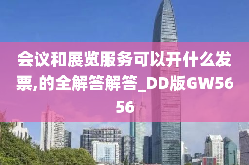 会议和展览服务可以开什么发票,的全解答解答_DD版GW5656