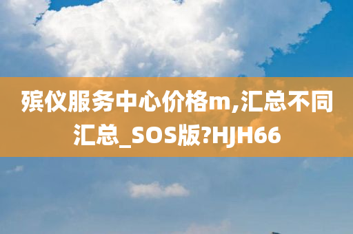 殡仪服务中心价格m,汇总不同汇总_SOS版?HJH66