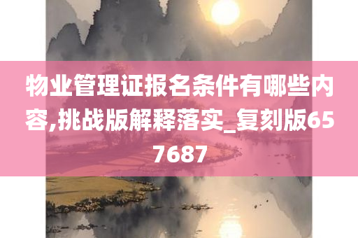 物业管理证报名条件有哪些内容,挑战版解释落实_复刻版657687