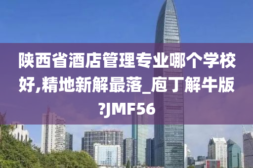 陕西省酒店管理专业哪个学校好,精地新解最落_庖丁解牛版?JMF56