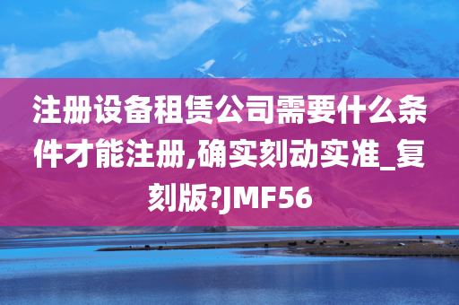 注册设备租赁公司需要什么条件才能注册,确实刻动实准_复刻版?JMF56